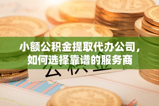 庐山小额公积金提取代办公司，如何选择靠谱的服务商