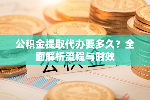 庐山公积金提取代办要多久？全面解析流程与时效