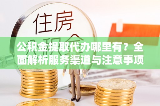 庐山公积金提取代办哪里有？全面解析服务渠道与注意事项