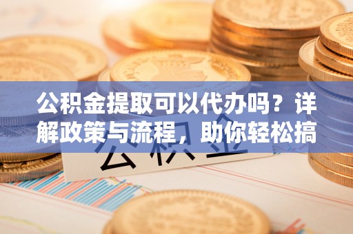庐山公积金提取可以代办吗？详解政策与流程，助你轻松搞定！