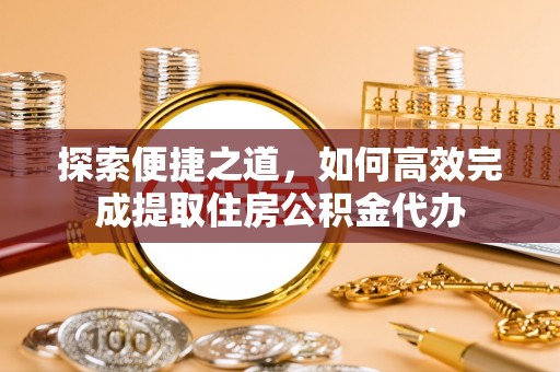庐山探索便捷之道，如何高效完成提取住房公积金代办