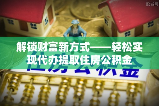 庐山解锁财富新方式——轻松实现代办提取住房公积金