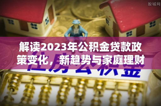 庐山解读2023年公积金贷款政策变化，新趋势与家庭理财规划