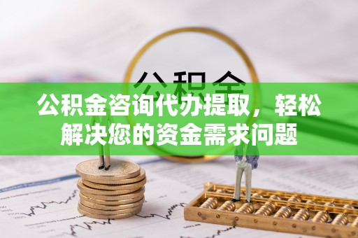 庐山公积金咨询代办提取，轻松解决您的资金需求问题