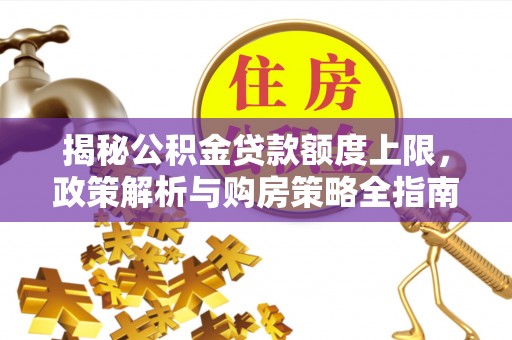 庐山揭秘公积金贷款额度上限，政策解析与购房策略全指南