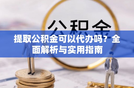 庐山提取公积金可以代办吗？全面解析与实用指南