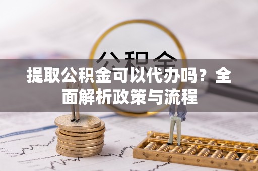 庐山提取公积金可以代办吗？全面解析政策与流程