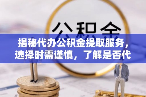 庐山揭秘代办公积金提取服务，选择时需谨慎，了解是否代办公积金提取可靠吗？