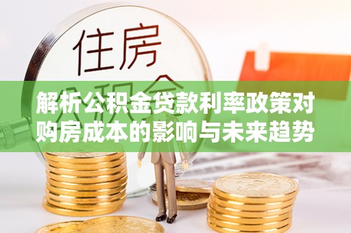 庐山解析公积金贷款利率政策对购房成本的影响与未来趋势