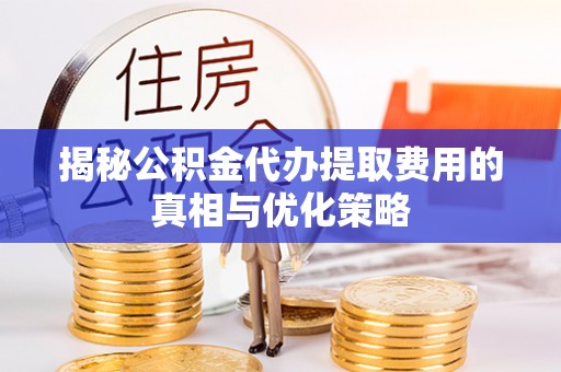 庐山揭秘公积金代办提取费用的真相与优化策略