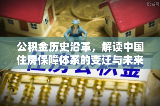 庐山公积金历史沿革，解读中国住房保障体系的变迁与未来