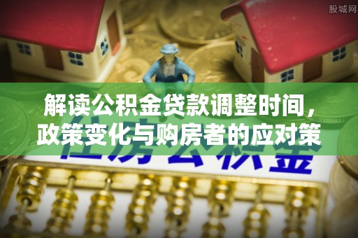 庐山解读公积金贷款调整时间，政策变化与购房者的应对策略