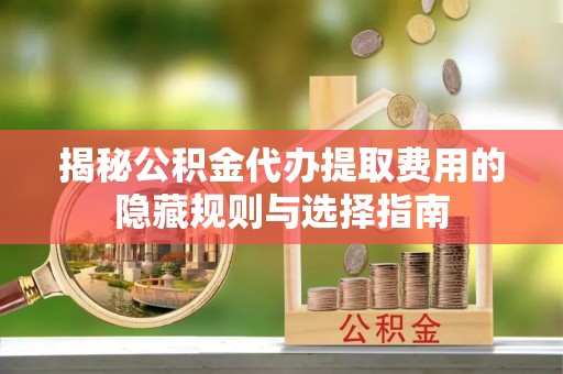 庐山揭秘公积金代办提取费用的隐藏规则与选择指南