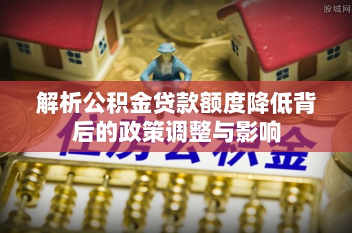 庐山解析公积金贷款额度降低背后的政策调整与影响