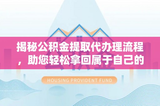 庐山揭秘公积金提取代办理流程，助您轻松拿回属于自己的钱