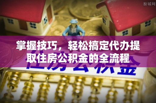庐山掌握技巧，轻松搞定代办提取住房公积金的全流程