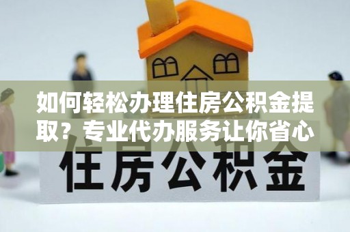 庐山如何轻松办理住房公积金提取？专业代办服务让你省心无忧