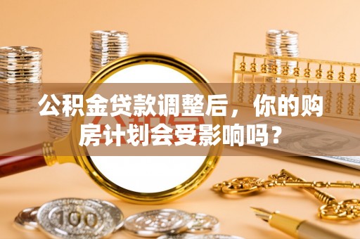 庐山公积金贷款调整后，你的购房计划会受影响吗？