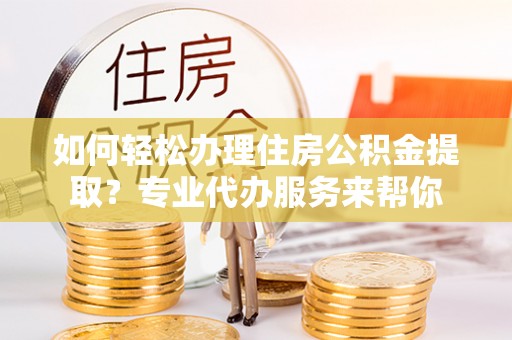 庐山如何轻松办理住房公积金提取？专业代办服务来帮你