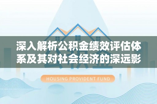 庐山深入解析公积金绩效评估体系及其对社会经济的深远影响