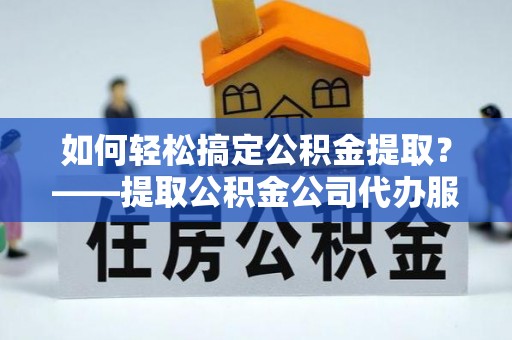 庐山如何轻松搞定公积金提取？——提取公积金公司代办服务全解析