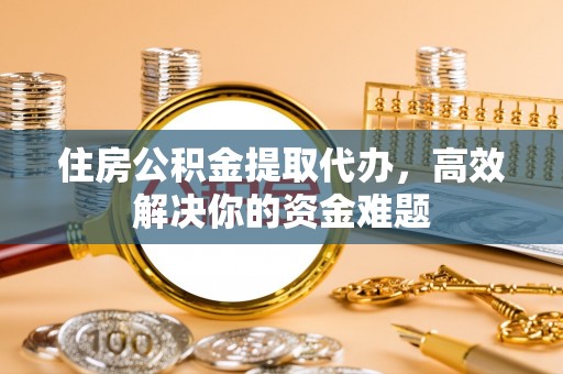 庐山住房公积金提取代办，高效解决你的资金难题