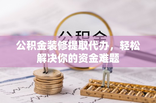 庐山公积金装修提取代办，轻松解决你的资金难题