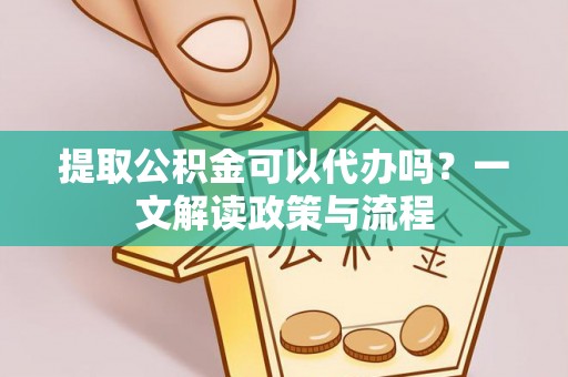 庐山提取公积金可以代办吗？一文解读政策与流程