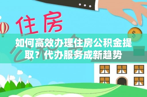 庐山如何高效办理住房公积金提取？代办服务成新趋势