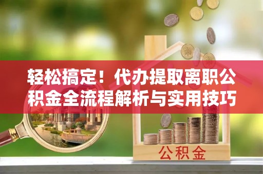 庐山轻松搞定！代办提取离职公积金全流程解析与实用技巧