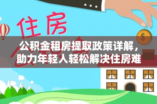 庐山公积金租房提取政策详解，助力年轻人轻松解决住房难题