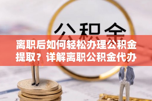 庐山离职后如何轻松办理公积金提取？详解离职公积金代办提取流程
