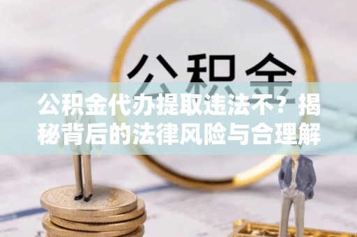 庐山公积金代办提取违法不？揭秘背后的法律风险与合理解决方案