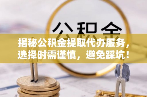 庐山揭秘公积金提取代办服务，选择时需谨慎，避免踩坑！