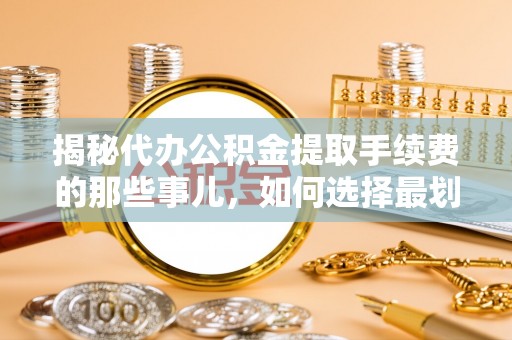 庐山揭秘代办公积金提取手续费的那些事儿，如何选择最划算的服务？