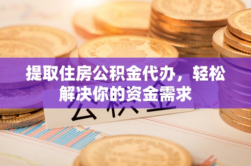 庐山提取住房公积金代办，轻松解决你的资金需求
