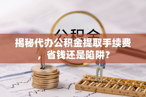 庐山揭秘代办公积金提取手续费，省钱还是陷阱？