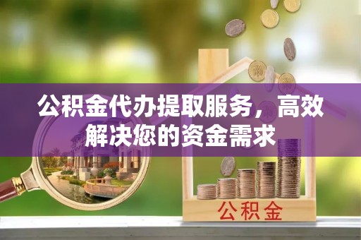 庐山公积金代办提取服务，高效解决您的资金需求