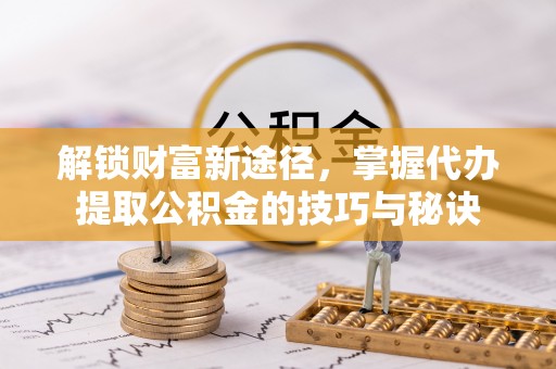 庐山解锁财富新途径，掌握代办提取公积金的技巧与秘诀