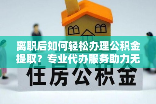 庐山离职后如何轻松办理公积金提取？专业代办服务助力无忧