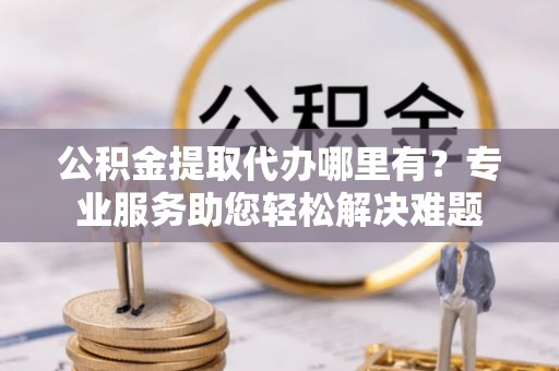 庐山公积金提取代办哪里有？专业服务助您轻松解决难题