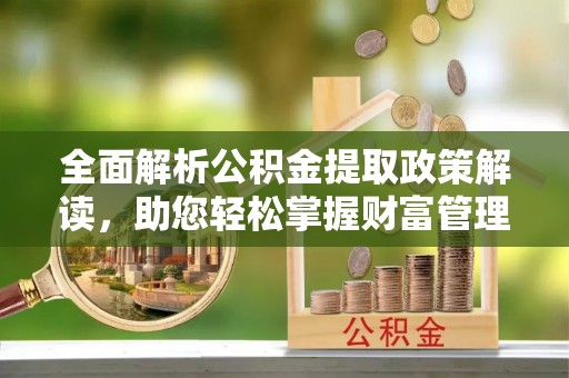 庐山全面解析公积金提取政策解读，助您轻松掌握财富管理新方向