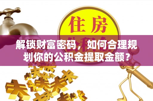 庐山解锁财富密码，如何合理规划你的公积金提取金额？
