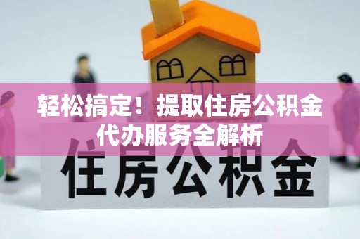 庐山轻松搞定！提取住房公积金代办服务全解析