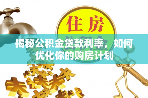庐山揭秘公积金贷款利率，如何优化你的购房计划