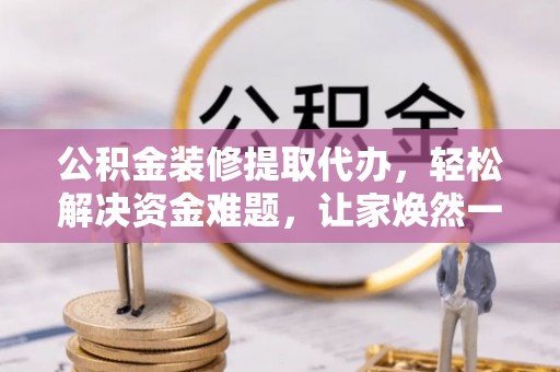 庐山公积金装修提取代办，轻松解决资金难题，让家焕然一新