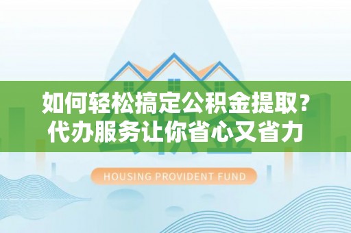 庐山如何轻松搞定公积金提取？代办服务让你省心又省力
