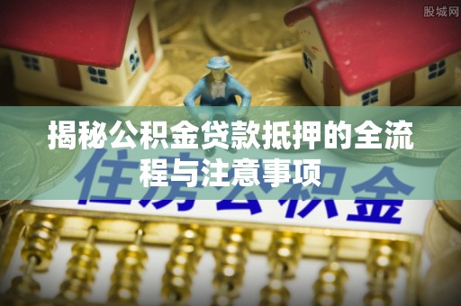 庐山揭秘公积金贷款抵押的全流程与注意事项