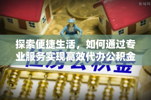 庐山探索便捷生活，如何通过专业服务实现高效代办公积金提取