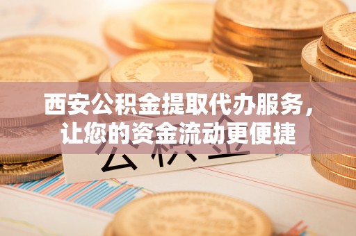 庐山西安公积金提取代办服务，让您的资金流动更便捷
